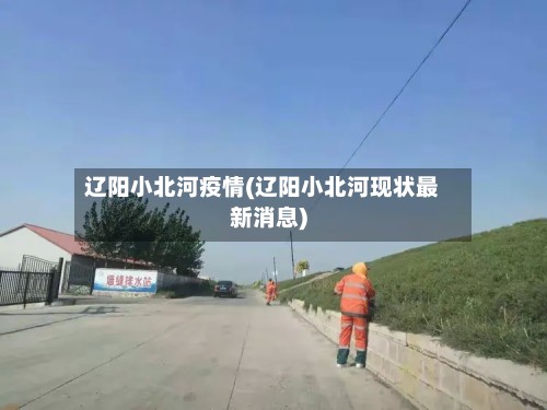辽阳小北河疫情(辽阳小北河现状最新消息)
