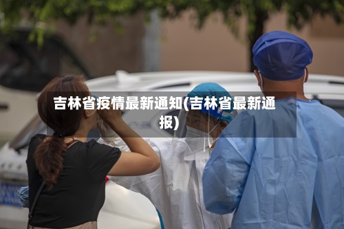 吉林省疫情最新通知(吉林省最新通报)