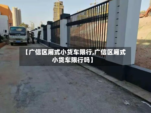 【广信区厢式小货车限行,广信区厢式小货车限行吗】-第2张图片