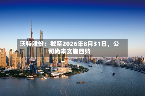 沃特股份：截至2026年8月31日，公司尚未实施回购