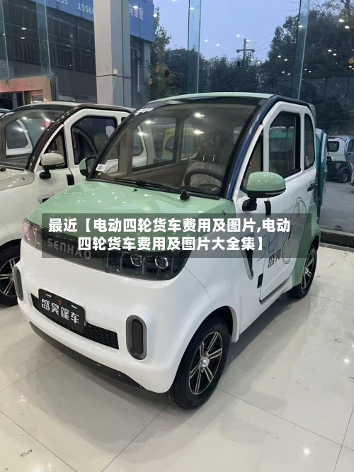 最近【电动四轮货车费用及图片,电动四轮货车费用及图片大全集】