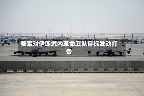 美军对伊朗境内革命卫队目标发动打击