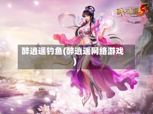 醉逍遥钓鱼(醉逍遥网络游戏)-第2张图片