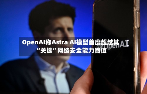OpenAI称Astra AI模型首度超越其“关键”网络安全能力阈值-第3张图片