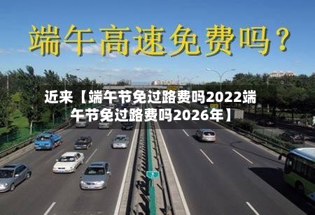 近来【端午节免过路费吗2022端午节免过路费吗2026年】