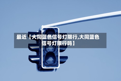 最近【大同蓝色信号灯限行,大同蓝色信号灯限行吗】