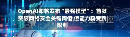 OpenAI即将发布“最强模型”：首款突破网络安全关键阈值 但能力料受到限制