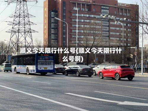 顺义今天限行什么号(顺义今天限行什么号啊)