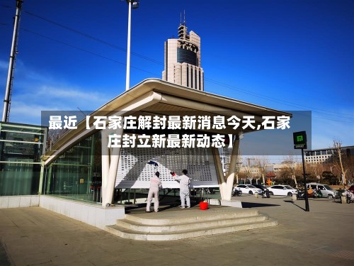 最近【石家庄解封最新消息今天,石家庄封立新最新动态】-第2张图片