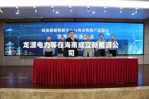 龙源电力等在海南成立新能源公司-第2张图片